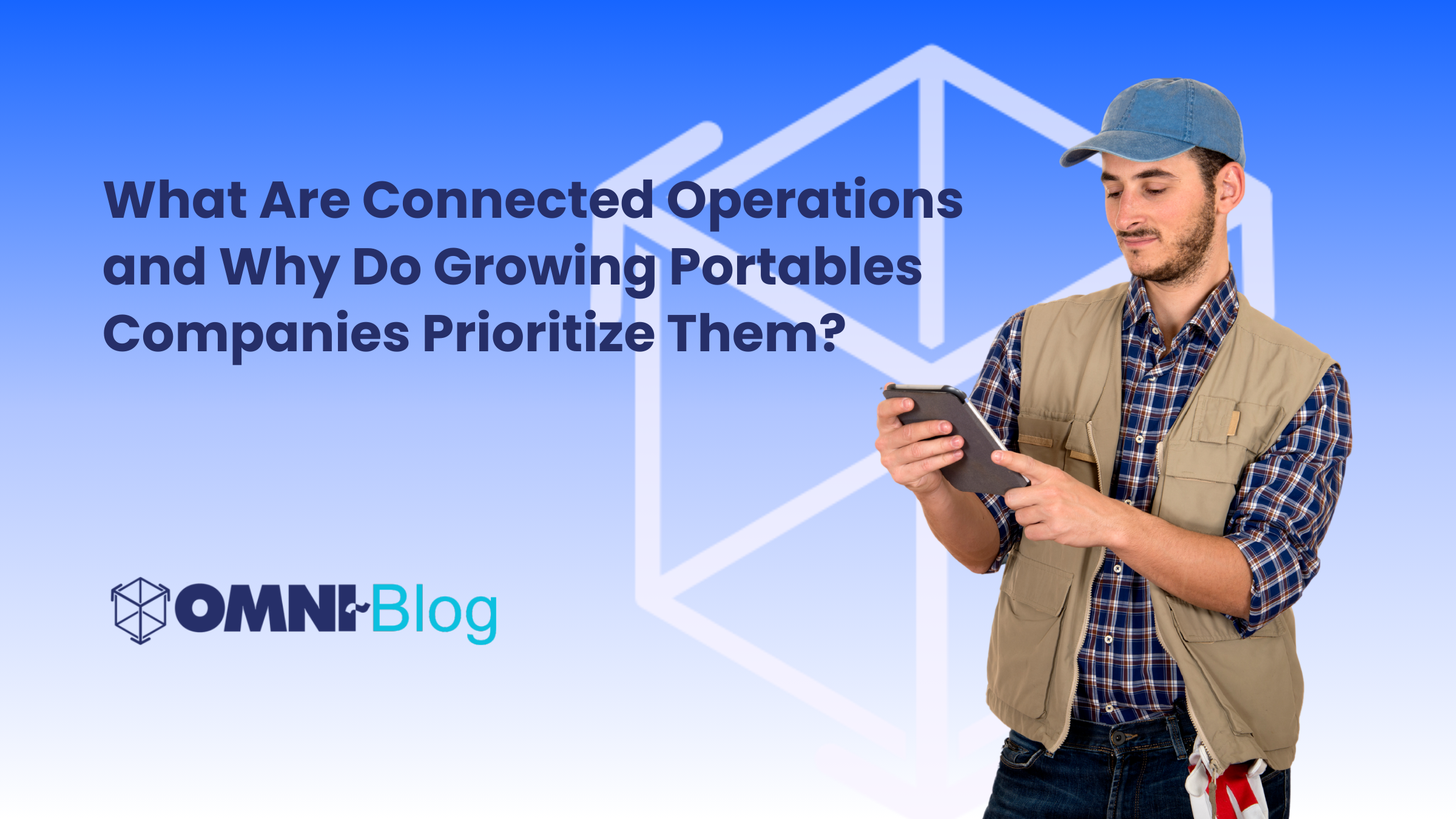 What Are Connected Operations and Why Do Growing Portables Companies Prioritize Them? Omni~View Blog Man on iPad blue background Omni~View Software icon logo